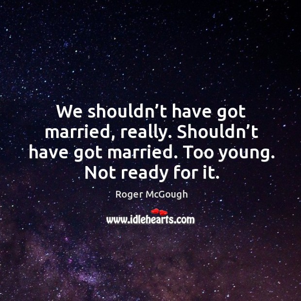 We shouldn’t have got married, really. Shouldn’t have got married. Too young. Not ready for it. Roger McGough Picture Quote