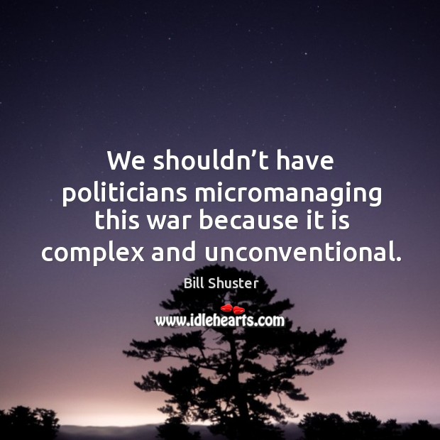 We shouldn’t have politicians micromanaging this war because it is complex and unconventional. Bill Shuster Picture Quote