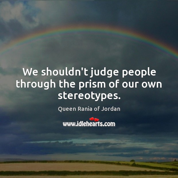 We shouldn’t judge people through the prism of our own stereotypes. Queen Rania of Jordan Picture Quote