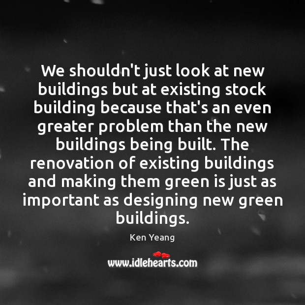We shouldn’t just look at new buildings but at existing stock building Ken Yeang Picture Quote