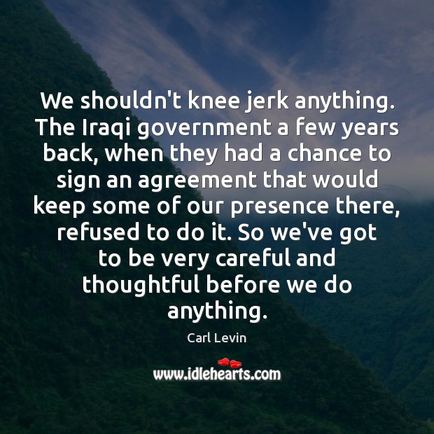 We shouldn’t knee jerk anything. The Iraqi government a few years back, Carl Levin Picture Quote
