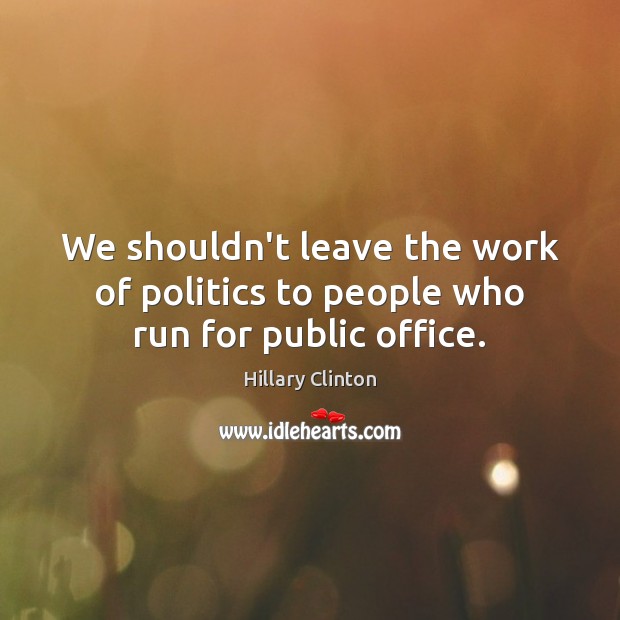 We shouldn’t leave the work of politics to people who run for public office. Hillary Clinton Picture Quote