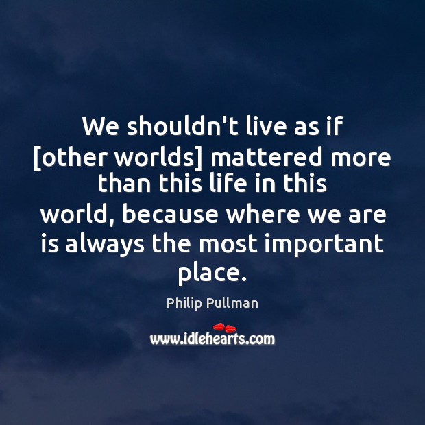 We shouldn’t live as if [other worlds] mattered more than this life Philip Pullman Picture Quote