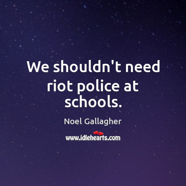 We shouldn’t need riot police at schools. Noel Gallagher Picture Quote