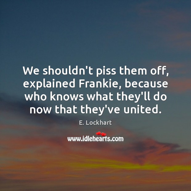 We shouldn’t piss them off, explained Frankie, because who knows what they’ll E. Lockhart Picture Quote