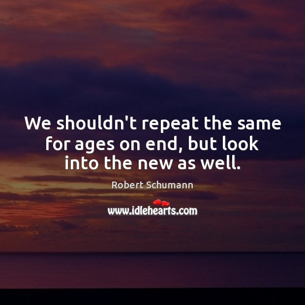 We shouldn’t repeat the same for ages on end, but look into the new as well. Robert Schumann Picture Quote