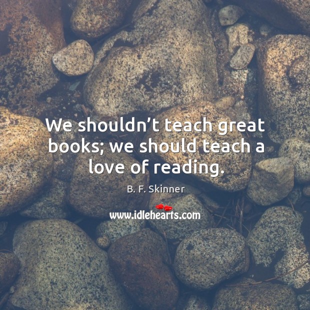 We shouldn’t teach great books; we should teach a love of reading. B. F. Skinner Picture Quote