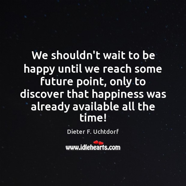 We shouldn’t wait to be happy until we reach some future point, Dieter F. Uchtdorf Picture Quote