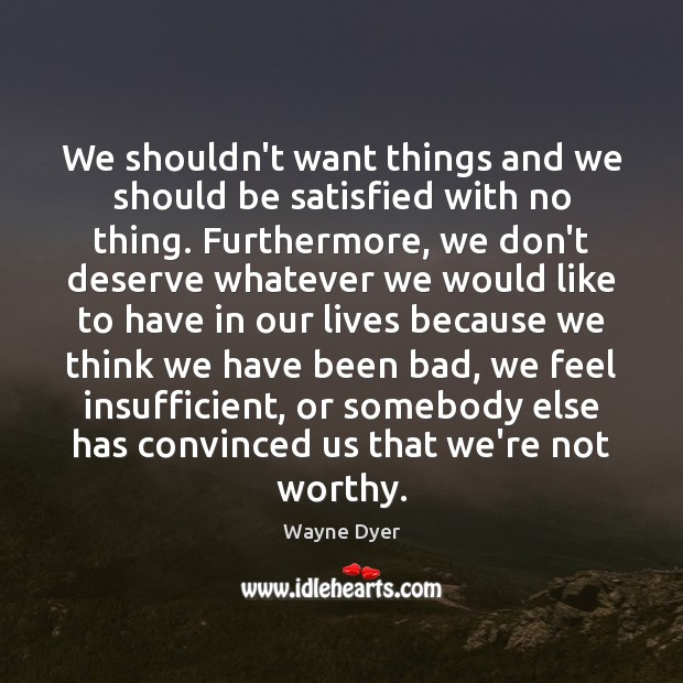 We shouldn’t want things and we should be satisfied with no thing. Wayne Dyer Picture Quote