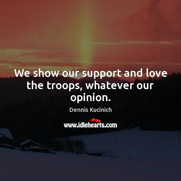 We show our support and love the troops, whatever our opinion. Dennis Kucinich Picture Quote