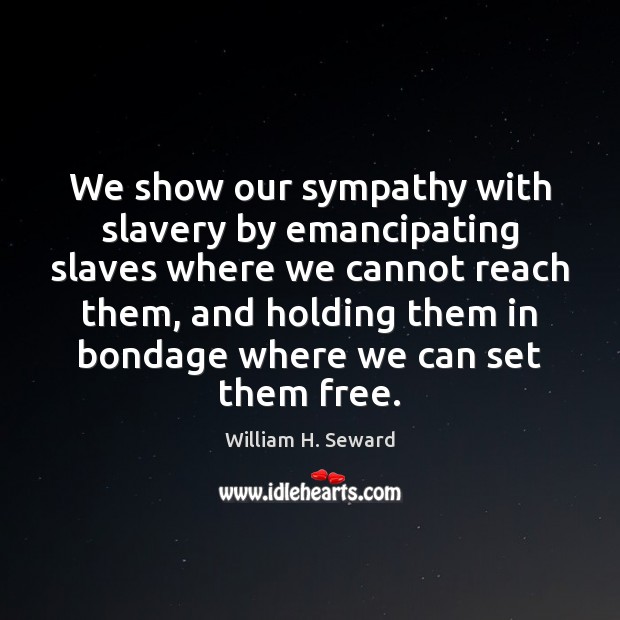 We show our sympathy with slavery by emancipating slaves where we cannot William H. Seward Picture Quote