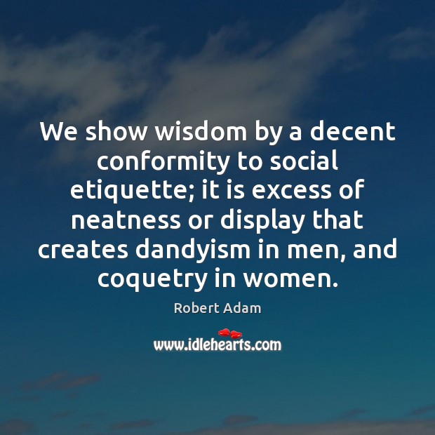 We show wisdom by a decent conformity to social etiquette; it is Robert Adam Picture Quote