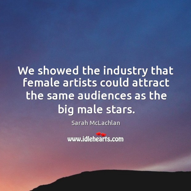 We showed the industry that female artists could attract the same audiences as the big male stars. Sarah McLachlan Picture Quote