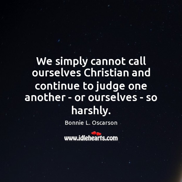 We simply cannot call ourselves Christian and continue to judge one another Bonnie L. Oscarson Picture Quote