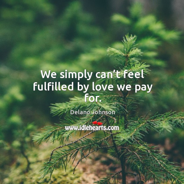 We simply can’t feel fulfilled by love we pay for. Delano Johnson Picture Quote