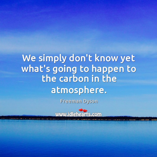 We simply don’t know yet what’s going to happen to the carbon in the atmosphere. Freeman Dyson Picture Quote