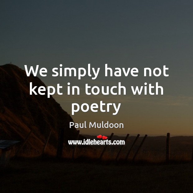 We simply have not kept in touch with poetry Paul Muldoon Picture Quote