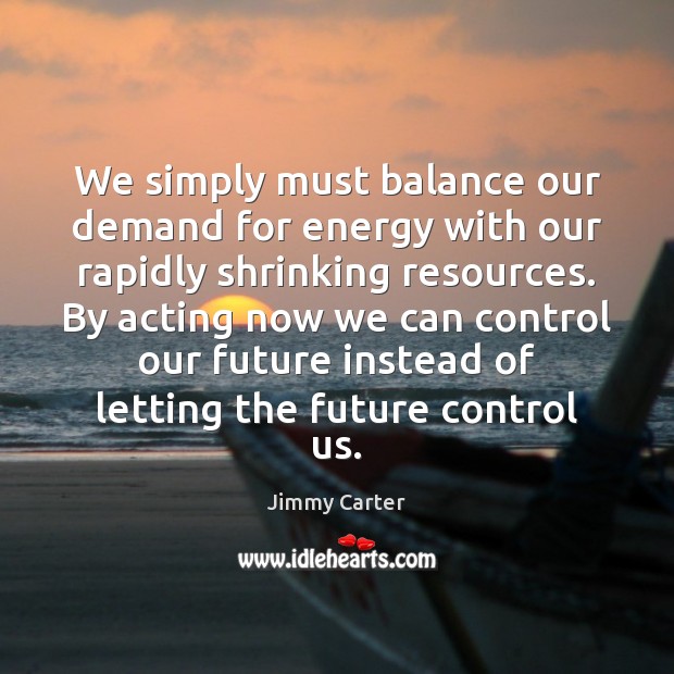We simply must balance our demand for energy with our rapidly shrinking Jimmy Carter Picture Quote