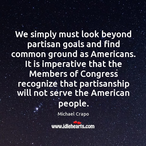 We simply must look beyond partisan goals and find common ground as americans. Michael Crapo Picture Quote