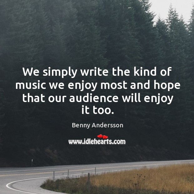 We simply write the kind of music we enjoy most and hope that our audience will enjoy it too. Benny Andersson Picture Quote