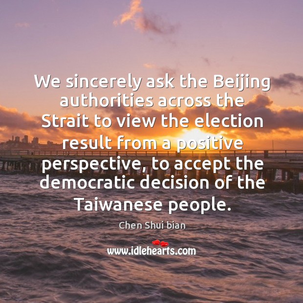 We sincerely ask the beijing authorities across the strait to view the election result from Chen Shui bian Picture Quote