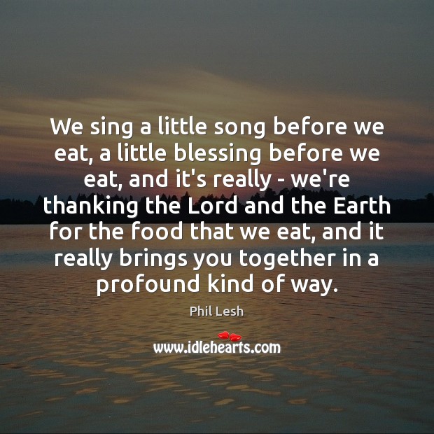We sing a little song before we eat, a little blessing before Phil Lesh Picture Quote