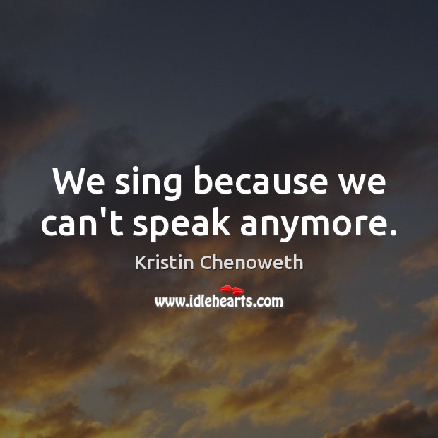 We sing because we can’t speak anymore. Kristin Chenoweth Picture Quote
