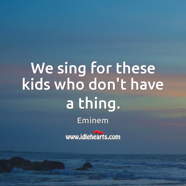 We sing for these kids who don’t have a thing. Image