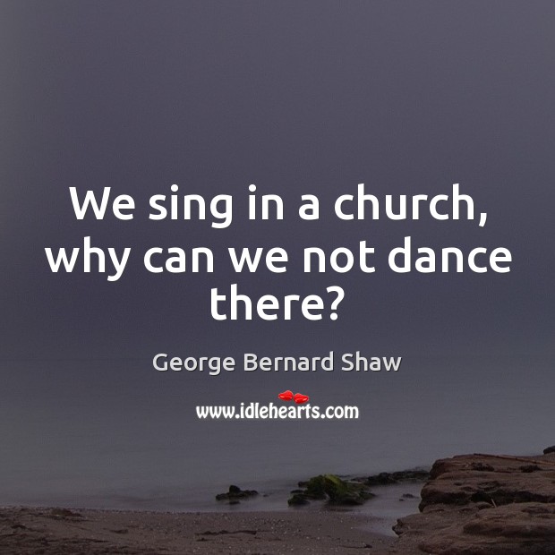 We sing in a church, why can we not dance there? George Bernard Shaw Picture Quote