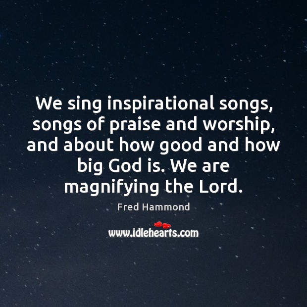 We sing inspirational songs, songs of praise and worship, and about how Fred Hammond Picture Quote