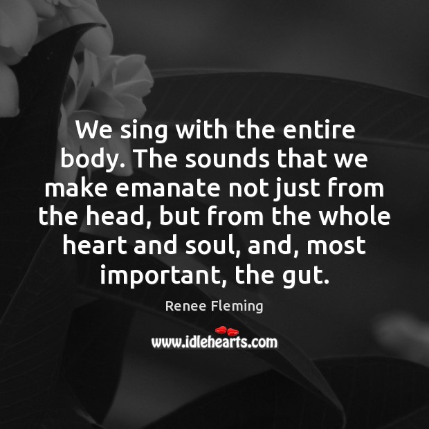 We sing with the entire body. The sounds that we make emanate Renee Fleming Picture Quote