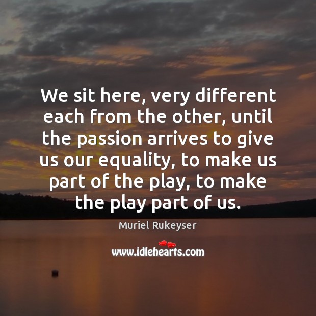 We sit here, very different each from the other, until the passion Muriel Rukeyser Picture Quote