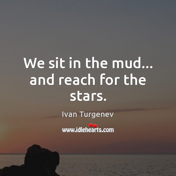 We sit in the mud… and reach for the stars. Ivan Turgenev Picture Quote