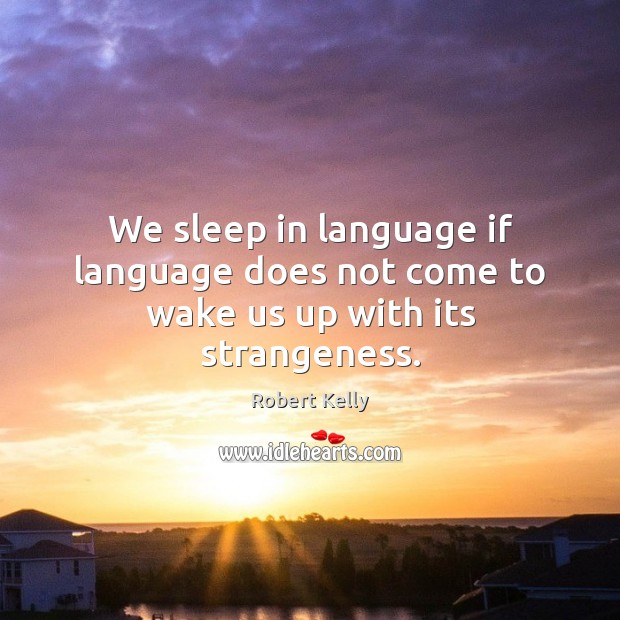 We sleep in language if language does not come to wake us up with its strangeness. Robert Kelly Picture Quote