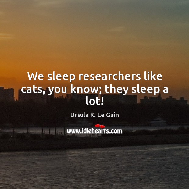 We sleep researchers like cats, you know; they sleep a lot! Ursula K. Le Guin Picture Quote