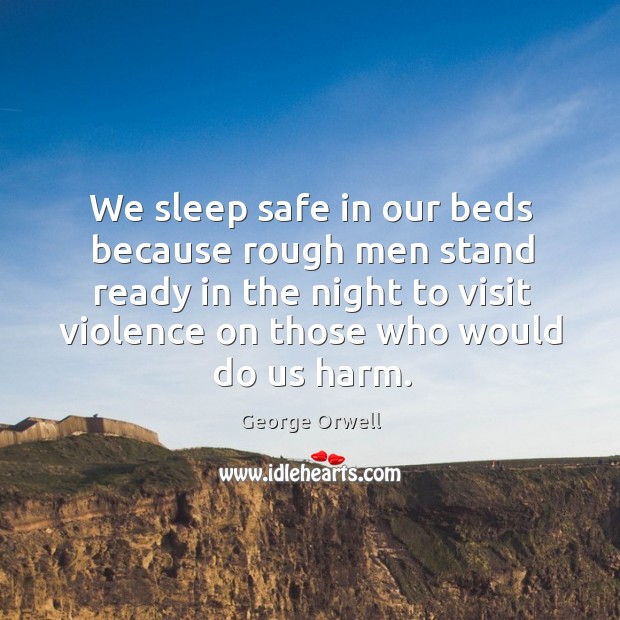 We sleep safe in our beds because rough men stand ready in the night to visit violence on those who would do us harm. George Orwell Picture Quote