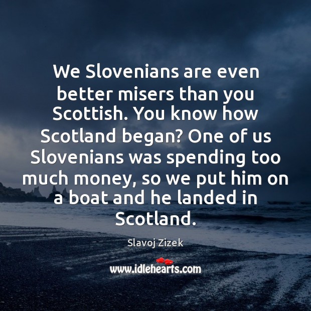 We Slovenians are even better misers than you Scottish. You know how Slavoj Zizek Picture Quote