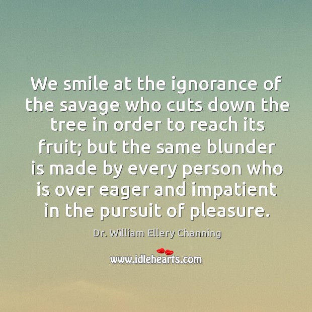 We smile at the ignorance of the savage who cuts down the tree in order to reach Dr. William Ellery Channing Picture Quote