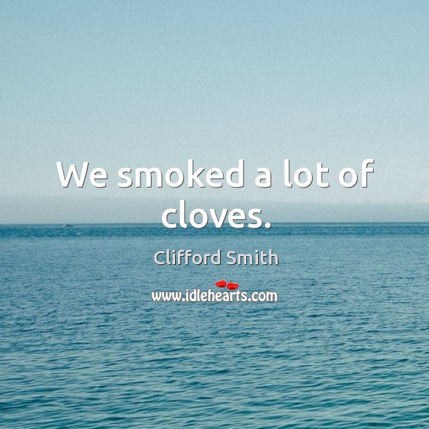We smoked a lot of cloves. Clifford Smith Picture Quote