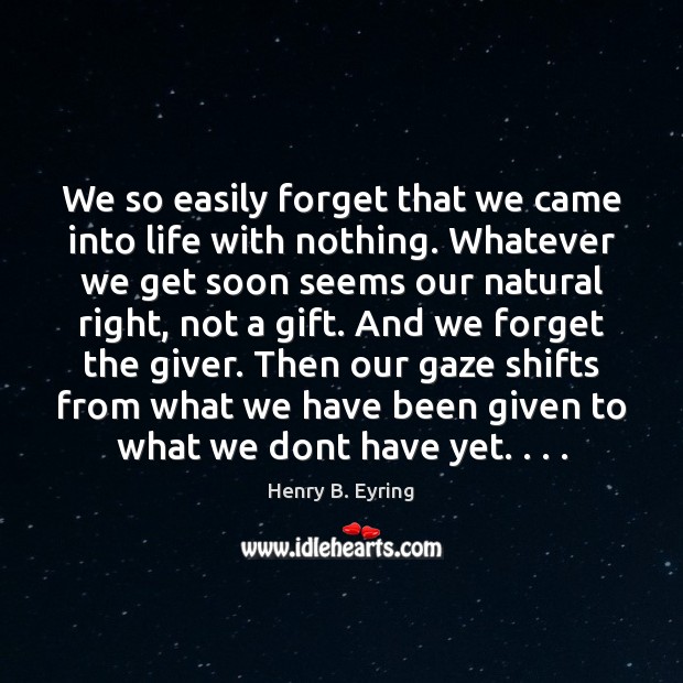 We so easily forget that we came into life with nothing. Whatever Henry B. Eyring Picture Quote