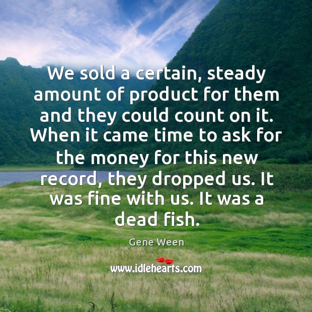 We sold a certain, steady amount of product for them and they could count on it. Gene Ween Picture Quote