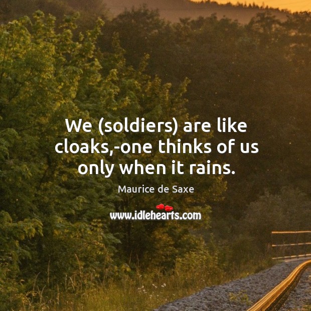 We (soldiers) are like cloaks,-one thinks of us only when it rains. 