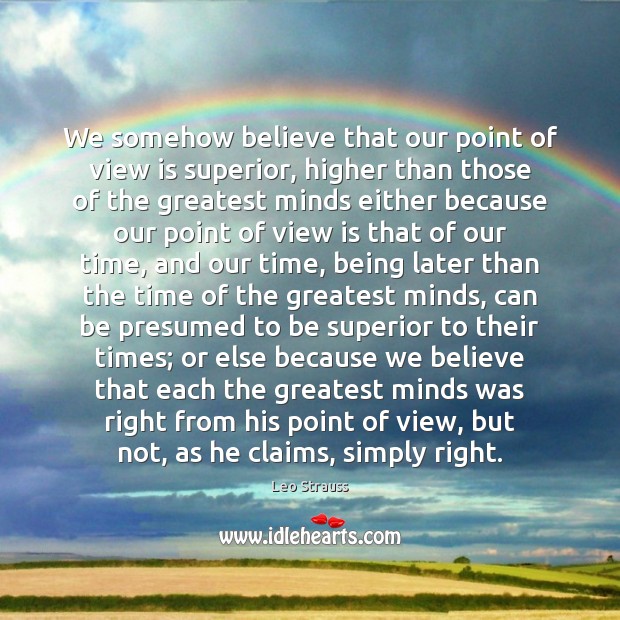 We somehow believe that our point of view is superior, higher than Leo Strauss Picture Quote