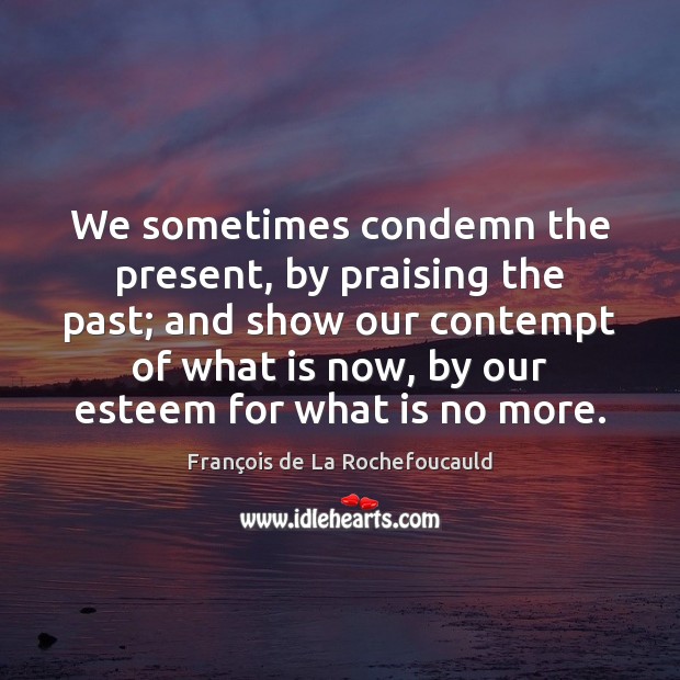 We sometimes condemn the present, by praising the past; and show our Image