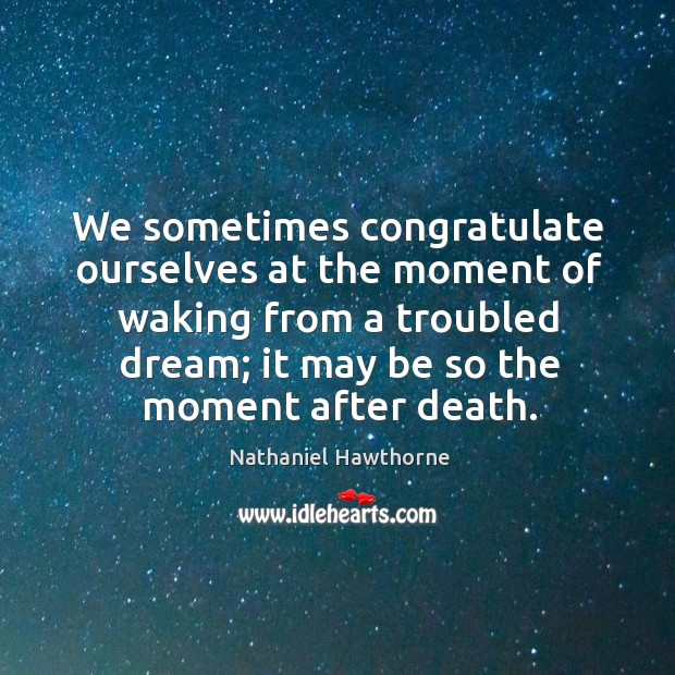We sometimes congratulate ourselves at the moment of waking from a troubled dream; it may be so the moment after death. Image
