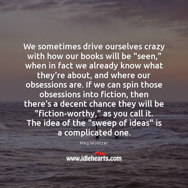 We sometimes drive ourselves crazy with how our books will be “seen,” Meg Wolitzer Picture Quote