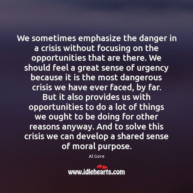 We sometimes emphasize the danger in a crisis without focusing on the Al Gore Picture Quote