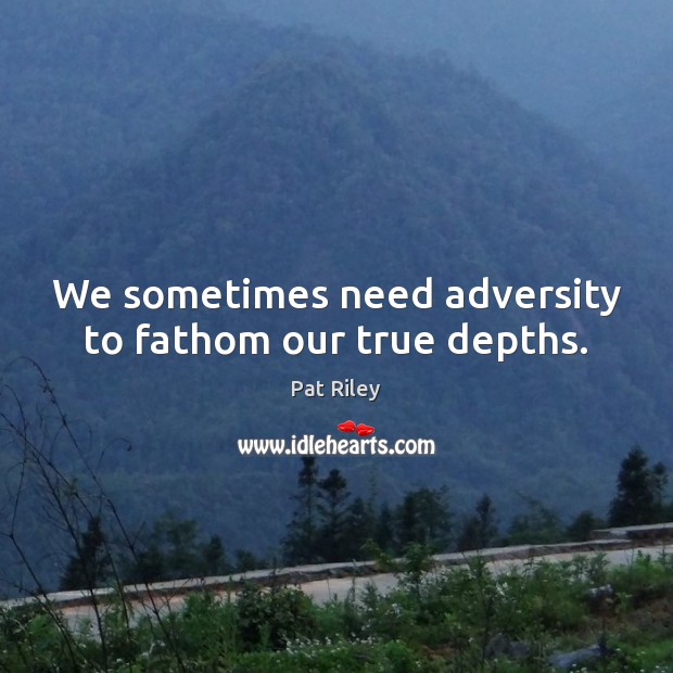 We sometimes need adversity to fathom our true depths. Pat Riley Picture Quote