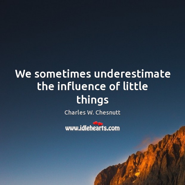 We sometimes underestimate the influence of little things Charles W. Chesnutt Picture Quote