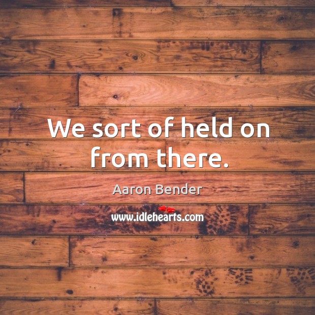 We sort of held on from there. Aaron Bender Picture Quote
